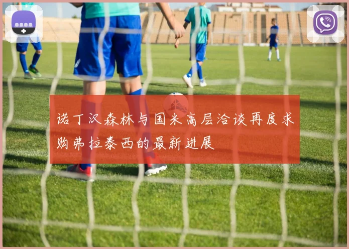 诺丁汉森林与国米高层洽谈再度求购弗拉泰西的最新进展