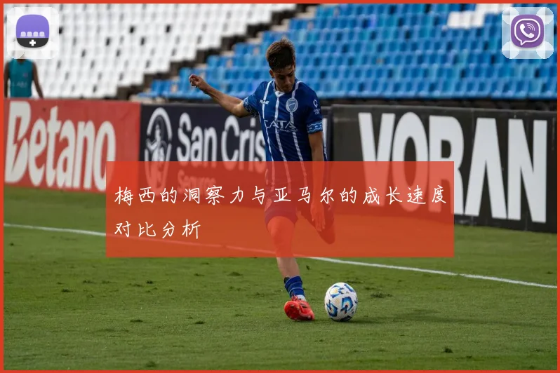 梅西的洞察力与亚马尔的成长速度对比分析