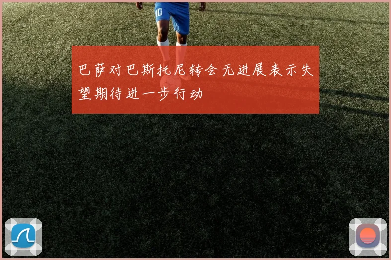 巴萨对巴斯托尼转会无进展表示失望期待进一步行动