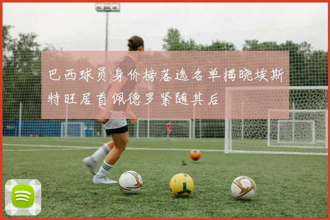 巴西球员身价榜落选名单揭晓埃斯特旺居首佩德罗紧随其后