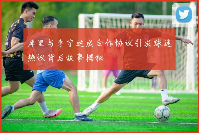库里与李宁达成合作协议引发球迷热议背后故事揭秘