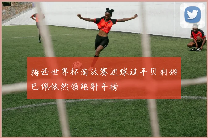 梅西世界杯淘汰赛进球追平贝利姆巴佩依然领跑射手榜