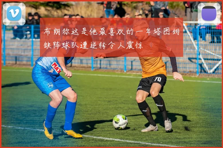 布朗称这是他最喜欢的一年塔图姆缺阵球队遭逆转令人震惊