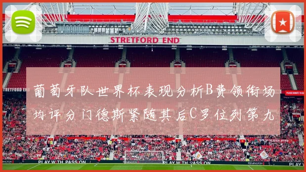 葡萄牙队世界杯表现分析B费领衔场均评分门德斯紧随其后C罗位列第九