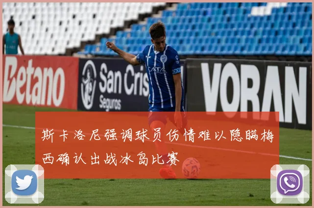 斯卡洛尼强调球员伤情难以隐瞒梅西确认出战冰岛比赛