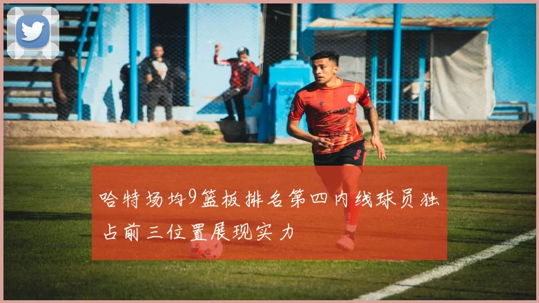 哈特场均9篮板排名第四内线球员独占前三位置展现实力