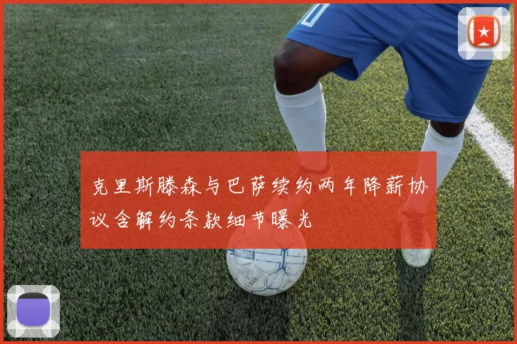 克里斯滕森与巴萨续约两年降薪协议含解约条款细节曝光