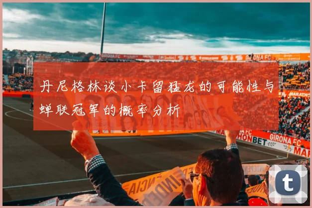 丹尼格林谈小卡留猛龙的可能性与蝉联冠军的概率分析
