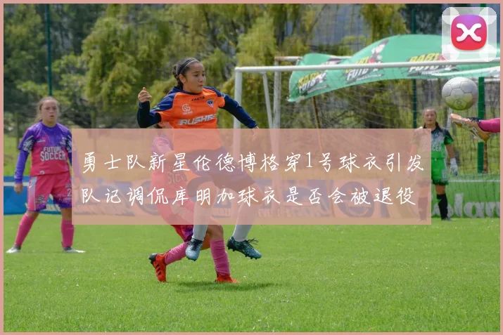 勇士队新星伦德博格穿1号球衣引发队记调侃库明加球衣是否会被退役