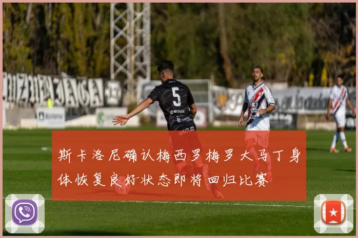 斯卡洛尼确认梅西罗梅罗大马丁身体恢复良好状态即将回归比赛