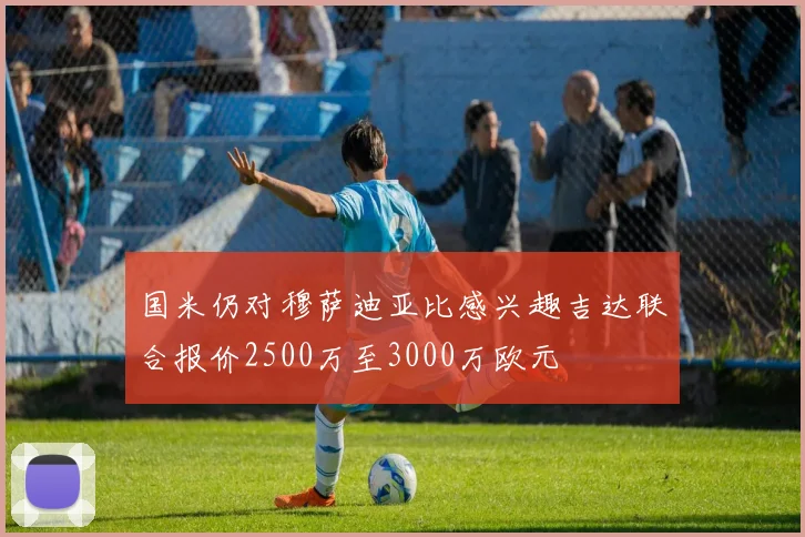 国米仍对穆萨迪亚比感兴趣吉达联合报价2500万至3000万欧元