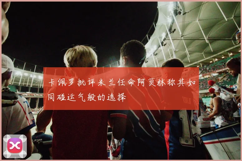 卡佩罗批评米兰任命阿莫林称其如同碰运气般的选择
