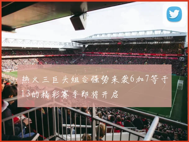 热火三巨头组合强势来袭6加7等于13的精彩赛季即将开启