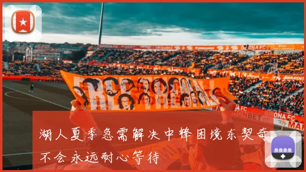 湖人夏季急需解决中锋困境东契奇不会永远耐心等待