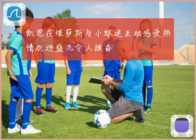 凯恩在堪萨斯与小球迷互动感受热情欢迎盛况令人振奋