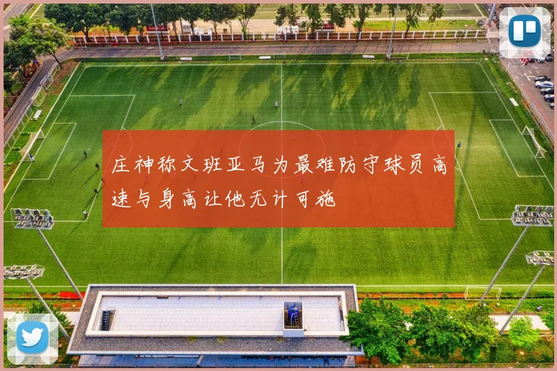 庄神称文班亚马为最难防守球员高速与身高让他无计可施