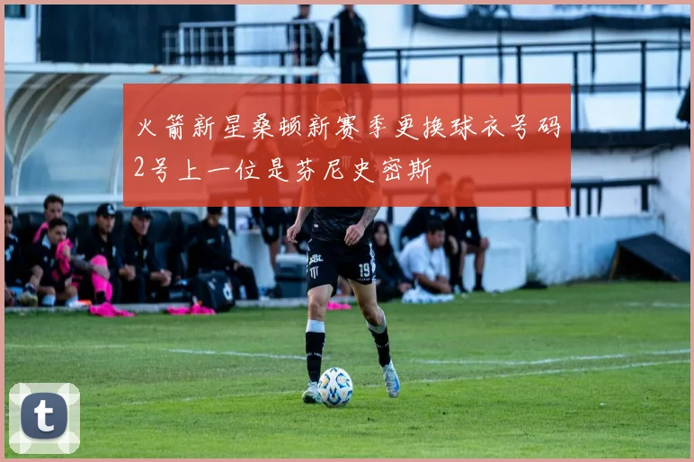 火箭新星桑顿新赛季更换球衣号码2号上一位是芬尼史密斯