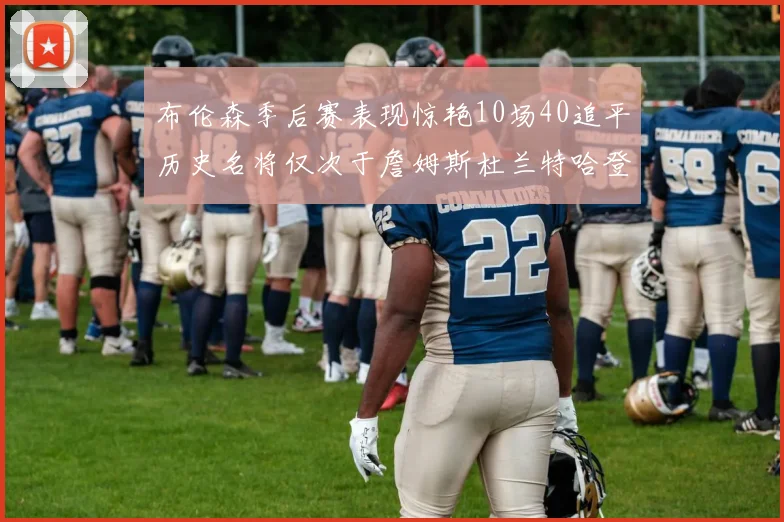 布伦森季后赛表现惊艳10场40追平历史名将仅次于詹姆斯杜兰特哈登
